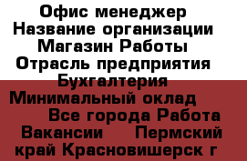 Офис-менеджер › Название организации ­ Магазин Работы › Отрасль предприятия ­ Бухгалтерия › Минимальный оклад ­ 20 000 - Все города Работа » Вакансии   . Пермский край,Красновишерск г.